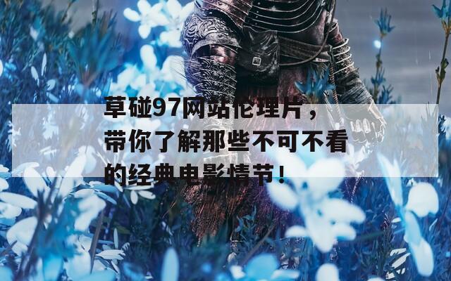 草碰97網(wǎng)站倫理片，帶你了解那些不可不看的經(jīng)典電影情節(jié)！