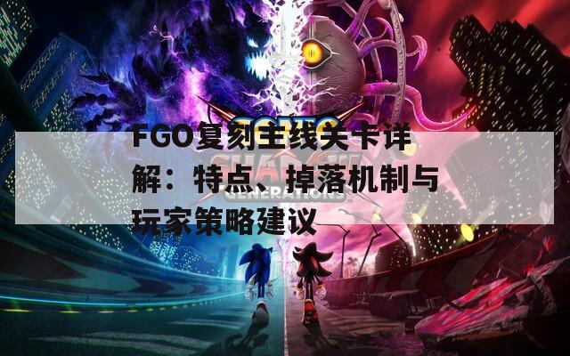 FGO復(fù)刻主線關(guān)卡詳解：特點、掉落機(jī)制與玩家策略建議