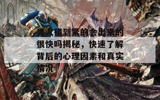 男人碰到緊的會出來的很快嗎揭秘，快速了解背后的心理因素和真實情況