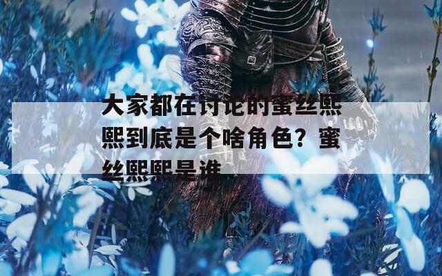 大家都在討論的蜜絲熙熙到底是個(gè)啥角色？蜜絲熙熙是誰(shuí)