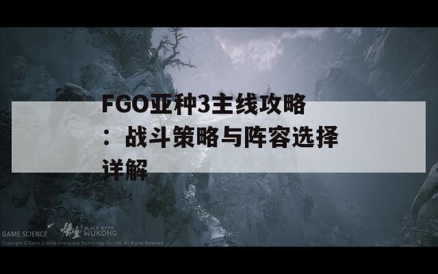 FGO亞種3主線(xiàn)攻略：戰(zhàn)斗策略與陣容選擇詳解