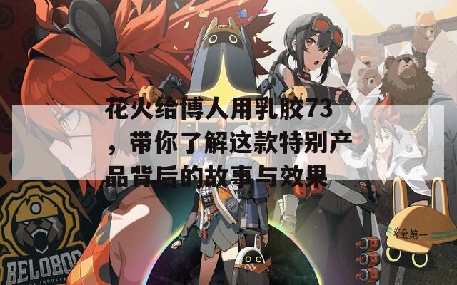 花火給博人用乳膠73，帶你了解這款特別產(chǎn)品背后的故事與效果