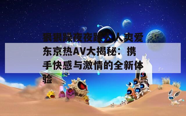 狠狠躁夜夜躁人人爽愛東京熱AV大揭秘：攜手快感與激情的全新體驗(yàn)