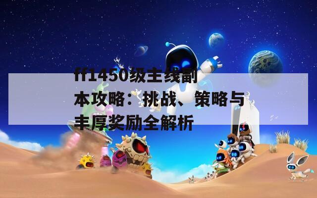ff1450級(jí)主線副本攻略：挑戰(zhàn)、策略與豐厚獎(jiǎng)勵(lì)全解析