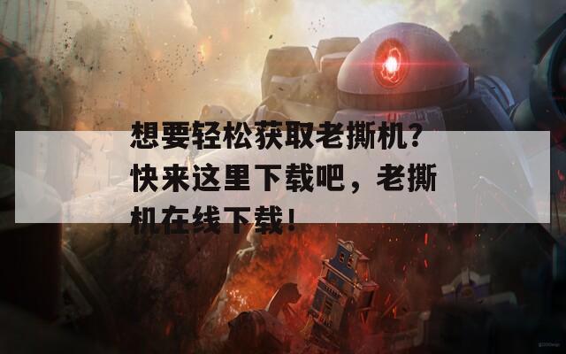 想要輕松獲取老撕機(jī)？快來這里下載吧，老撕機(jī)在線下載！