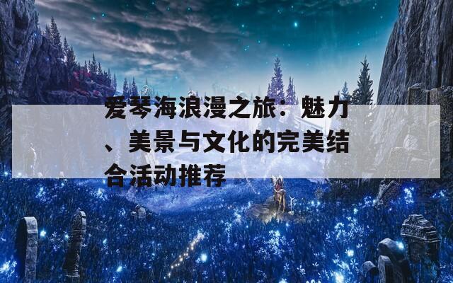 愛琴海浪漫之旅：魅力、美景與文化的完美結(jié)合活動推薦