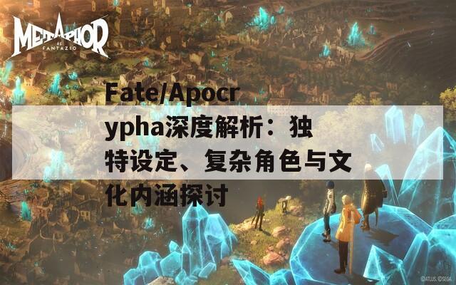 Fate/Apocrypha深度解析：獨(dú)特設(shè)定、復(fù)雜角色與文化內(nèi)涵探討