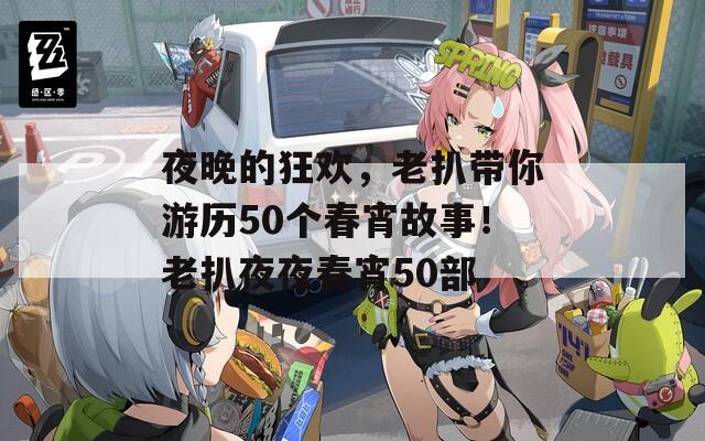 夜晚的狂歡，老扒帶你游歷50個春宵故事！老扒夜夜春宵50部