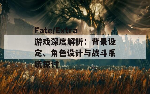 Fate/Extra游戲深度解析：背景設定、角色設計與戰(zhàn)斗系統(tǒng)探討