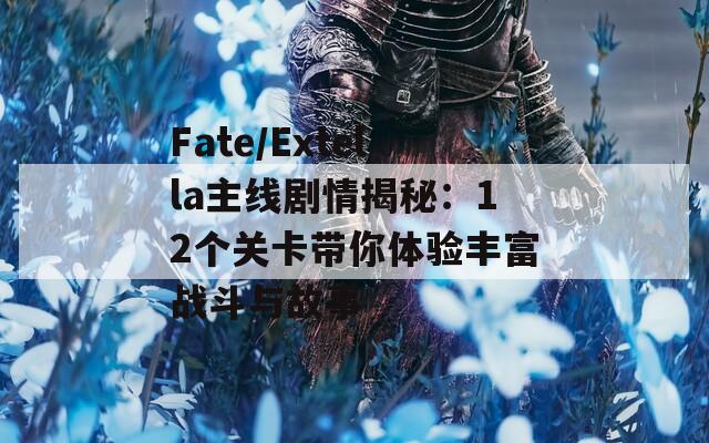 Fate/Extella主線劇情揭秘：12個關(guān)卡帶你體驗(yàn)豐富戰(zhàn)斗與故事