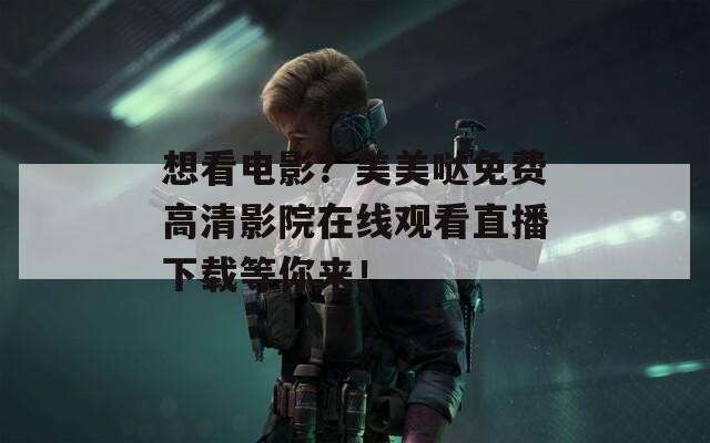 想看電影？美美噠免費高清影院在線觀看直播下載等你來！