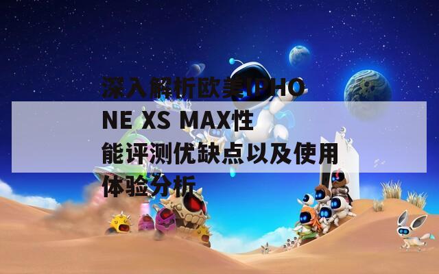 深入解析歐美IPHONE XS MAX性能評(píng)測(cè)優(yōu)缺點(diǎn)以及使用體驗(yàn)分析