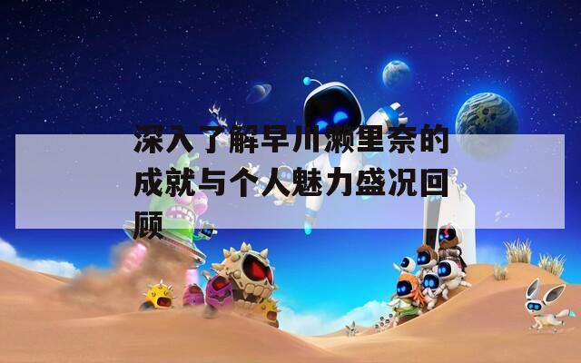 深入了解早川瀨里奈的成就與個(gè)人魅力盛況回顧
