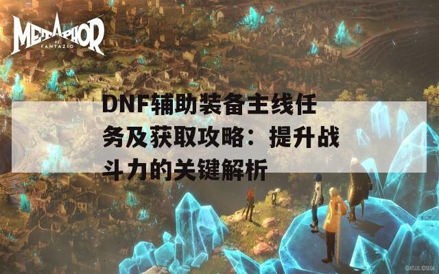 DNF輔助裝備主線任務(wù)及獲取攻略：提升戰(zhàn)斗力的關(guān)鍵解析
