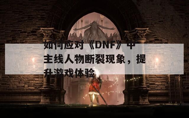 如何應(yīng)對(duì)《DNF》中主線人物斷裂現(xiàn)象，提升游戲體驗(yàn)