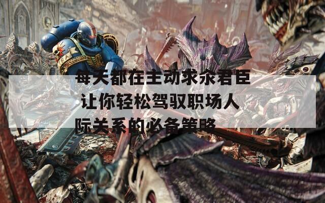 每天都在主動求汆君臣 讓你輕松駕馭職場人際關(guān)系的必備策略
