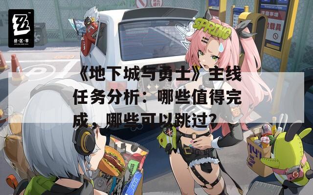 《地下城與勇士》主線(xiàn)任務(wù)分析：哪些值得完成，哪些可以跳過(guò)？