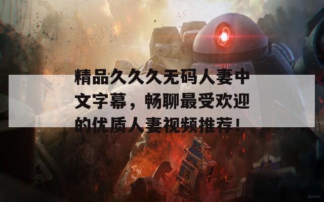 精品久久久無碼人妻中文字幕，暢聊最受歡迎的優(yōu)質人妻視頻推薦！
