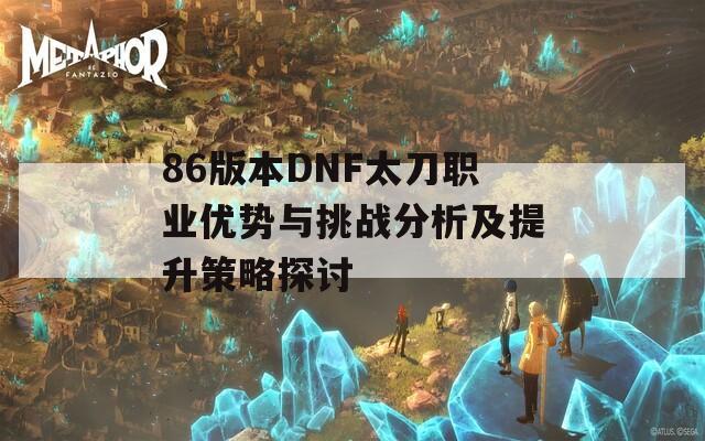 86版本DNF太刀職業(yè)優(yōu)勢與挑戰(zhàn)分析及提升策略探討