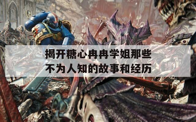 揭開(kāi)糖心冉冉學(xué)姐那些不為人知的故事和經(jīng)歷