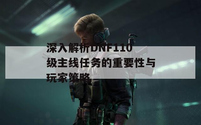 深入解析DNF110級(jí)主線任務(wù)的重要性與玩家策略