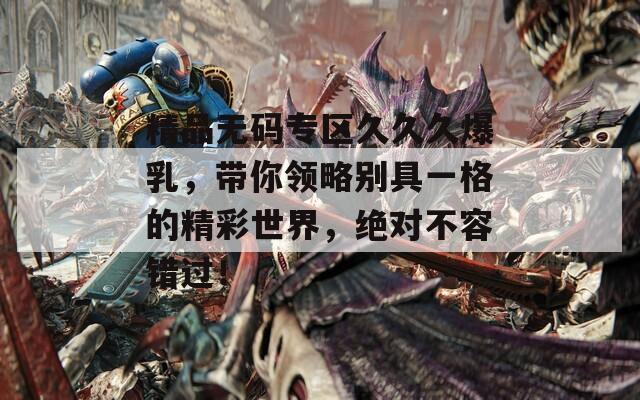 精品無(wú)碼專(zhuān)區(qū)久久久爆乳，帶你領(lǐng)略別具一格的精彩世界，絕對(duì)不容錯(cuò)過(guò)！