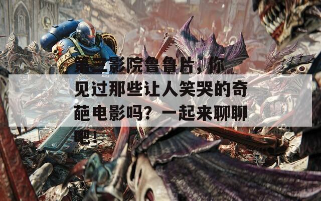 第三影院魯魯片, 你見(jiàn)過(guò)那些讓人笑哭的奇葩電影嗎？一起來(lái)聊聊吧！