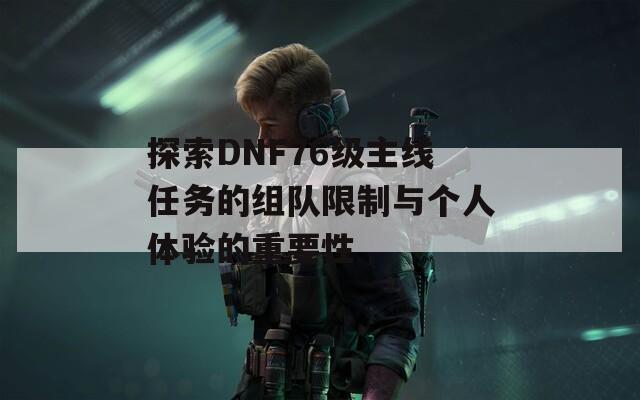 探索DNF76級主線任務(wù)的組隊限制與個人體驗的重要性