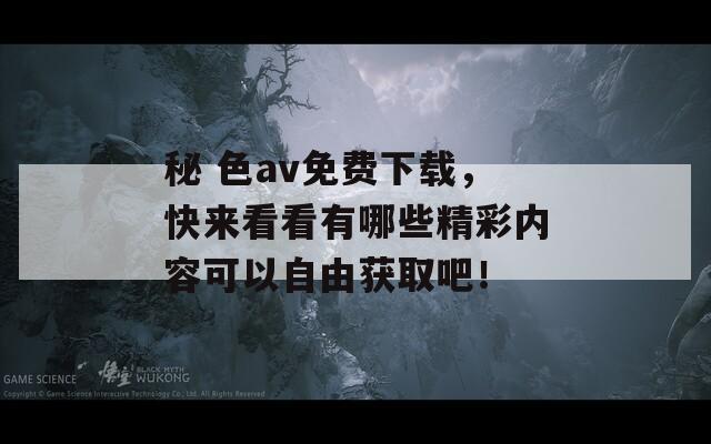 秘 色av免費(fèi)下載，快來(lái)看看有哪些精彩內(nèi)容可以自由獲取吧！