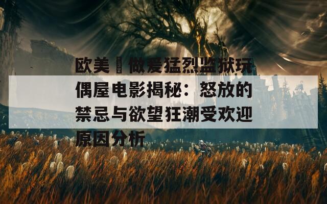 歐美巜做爰猛烈監(jiān)獄玩偶屋電影揭秘：怒放的禁忌與欲望狂潮受歡迎原因分析