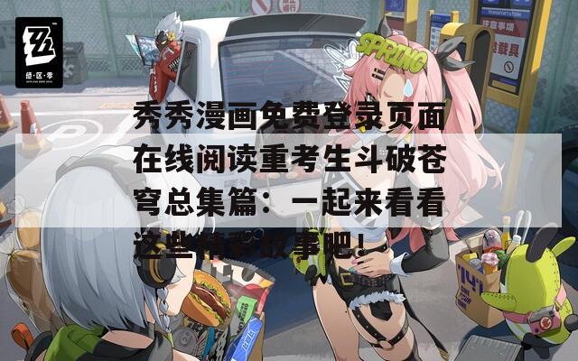 秀秀漫畫免費登錄頁面在線閱讀重考生斗破蒼穹總集篇：一起來看看這些精彩故事吧！
