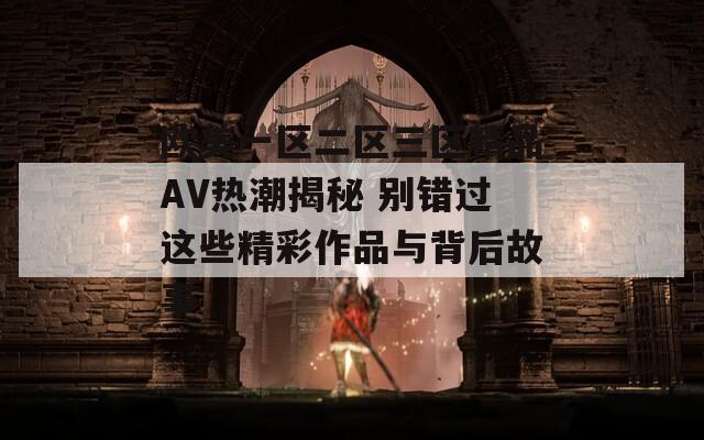 歐美一區(qū)二區(qū)三區(qū)精品AV熱潮揭秘 別錯過這些精彩作品與背后故事