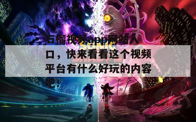 石榴視頻app網(wǎng)站入口，快來看看這個(gè)視頻平臺有什么好玩的內(nèi)容吧！