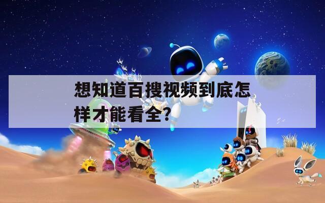 想知道百搜視頻到底怎樣才能看全？