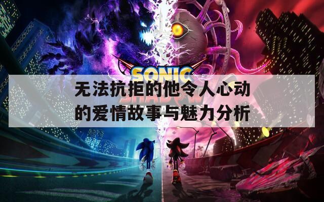 無法抗拒的他令人心動的愛情故事與魅力分析