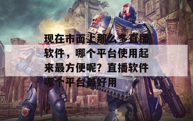 現(xiàn)在市面上那么多直播軟件，哪個(gè)平臺(tái)使用起來(lái)最方便呢？直播軟件哪個(gè)平臺(tái)最好用