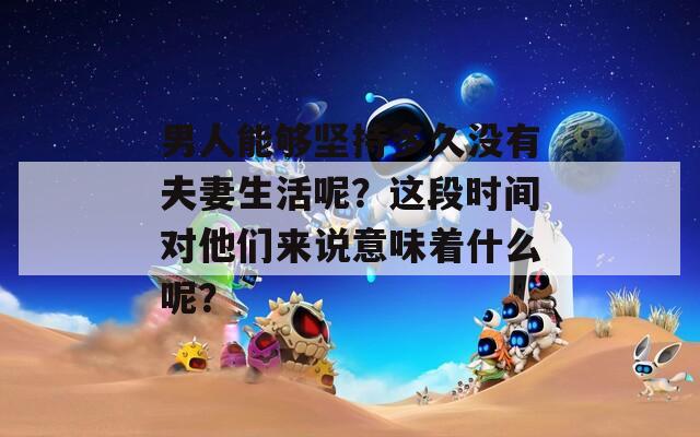 男人能夠堅持多久沒有夫妻生活呢？這段時間對他們來說意味著什么呢？