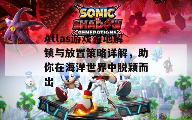 Atlas游戲領(lǐng)地解鎖與放置策略詳解，助你在海洋世界中脫穎而出