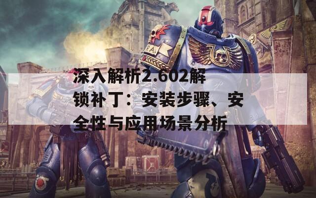 深入解析2.602解鎖補(bǔ)?。喊惭b步驟、安全性與應(yīng)用場(chǎng)景分析