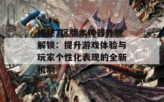 揭秘7區(qū)版本神器外觀解鎖：提升游戲體驗與玩家個性化表現(xiàn)的全新機制