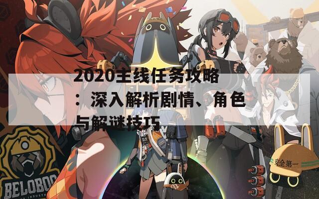 2020主線任務(wù)攻略：深入解析劇情、角色與解謎技巧