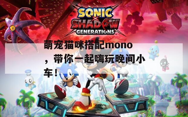 萌寵貓咪搭配mono，帶你一起嗨玩晚間小車(chē)！