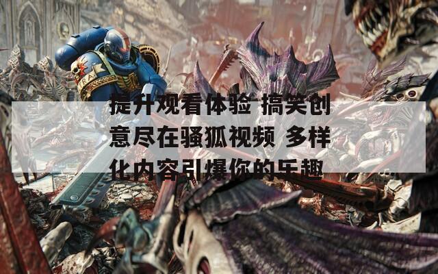提升觀看體驗(yàn) 搞笑創(chuàng)意盡在騷狐視頻 多樣化內(nèi)容引爆你的樂(lè)趣