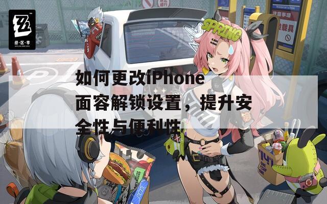 如何更改iPhone面容解鎖設(shè)置，提升安全性與便利性