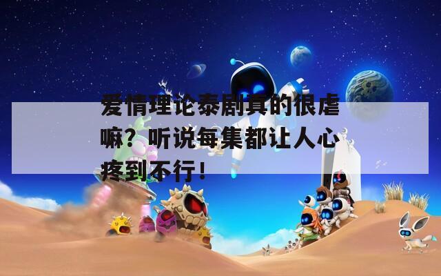 愛情理論泰劇真的很虐嘛？聽說每集都讓人心疼到不行！
