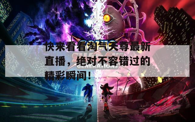 快來看看淘氣天尊最新直播，絕對不容錯過的精彩瞬間！