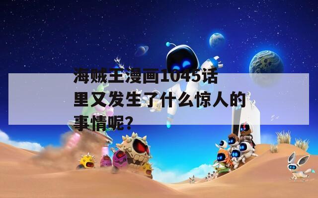 海賊王漫畫1045話里又發(fā)生了什么驚人的事情呢？