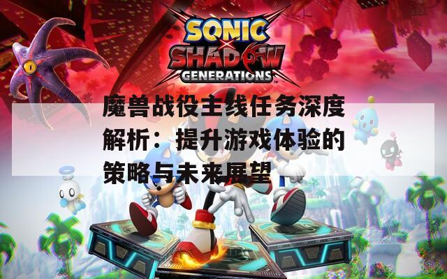 魔獸戰(zhàn)役主線任務(wù)深度解析：提升游戲體驗(yàn)的策略與未來展望
