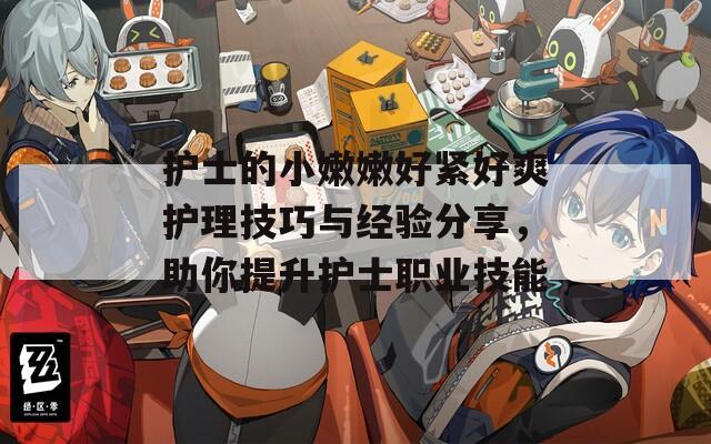 護(hù)士的小嫩嫩好緊好爽護(hù)理技巧與經(jīng)驗(yàn)分享，助你提升護(hù)士職業(yè)技能