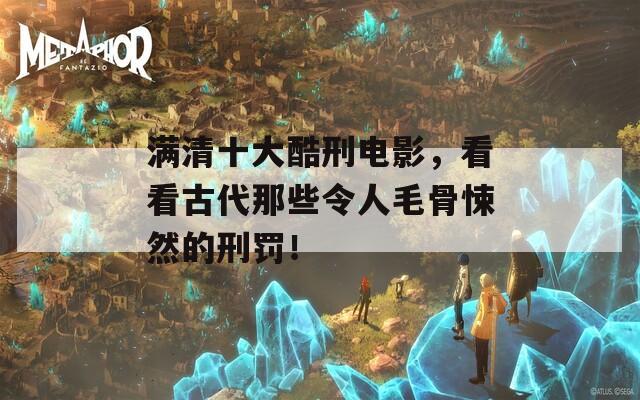 滿清十大酷刑電影，看看古代那些令人毛骨悚然的刑罰！